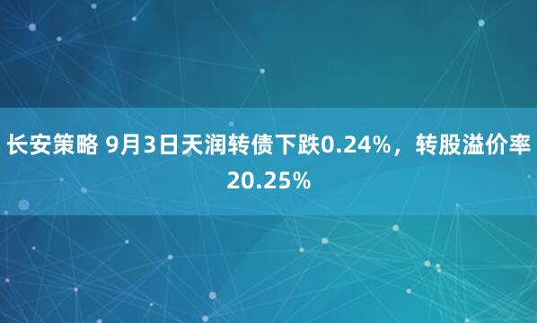 长安策略 9月3日天润转债下跌0.24%，转股溢价率20.25%