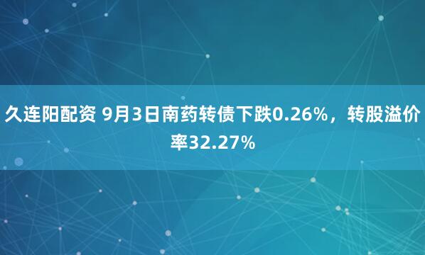 久连阳配资 9月3日南药转债下跌0.26%，转股溢价率32.27%