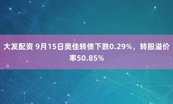 大发配资 9月15日奥佳转债下跌0.29%，转股溢价率50.85%