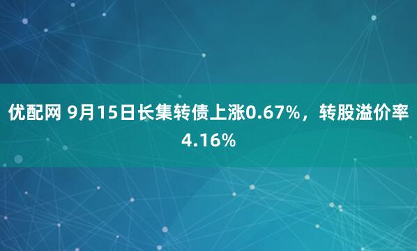优配网 9月15日长集转债上涨0.67%，转股溢价率4.16%