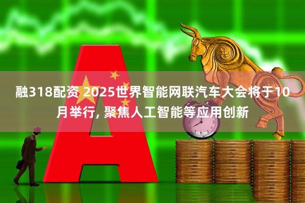 融318配资 2025世界智能网联汽车大会将于10月举行, 聚焦人工智能等应用创新