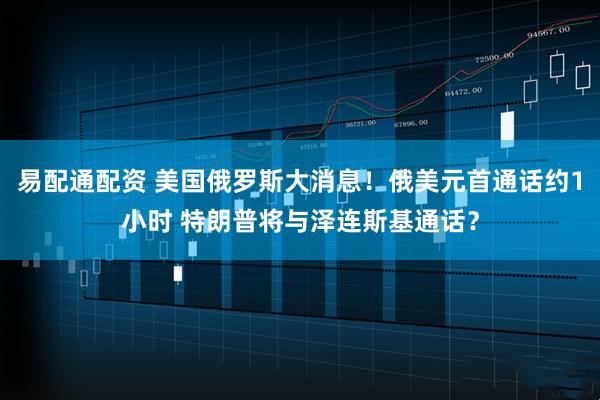 易配通配资 美国俄罗斯大消息！俄美元首通话约1小时 特朗普将与泽连斯基通话？