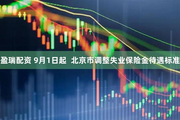 盈瑞配资 9月1日起 北京市调整失业保险金待遇标准