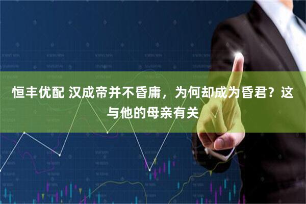 恒丰优配 汉成帝并不昏庸，为何却成为昏君？这与他的母亲有关