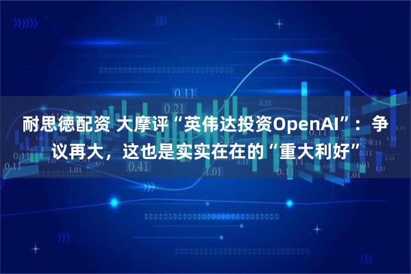 耐思徳配资 大摩评“英伟达投资OpenAI”：争议再大，这也是实实在在的“重大利好”