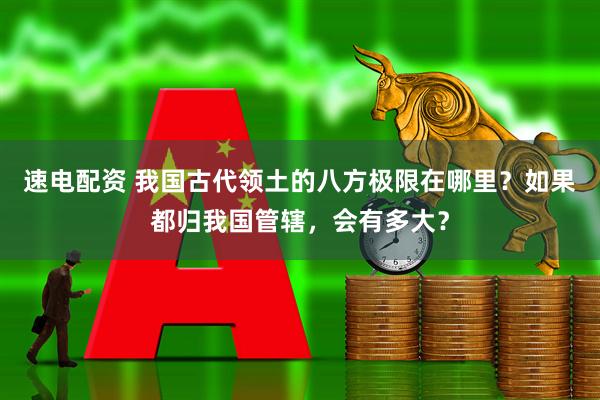 速电配资 我国古代领土的八方极限在哪里？如果都归我国管辖，会有多大？