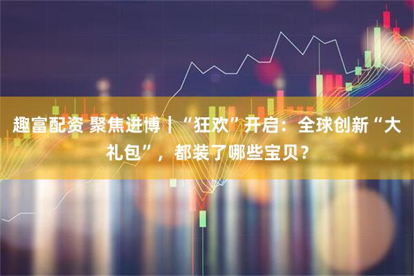 趣富配资 聚焦进博｜“狂欢”开启：全球创新“大礼包”，都装了哪些宝贝？