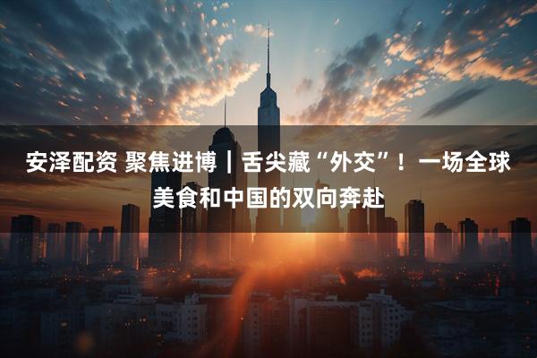 安泽配资 聚焦进博｜舌尖藏“外交”！一场全球美食和中国的双向奔赴