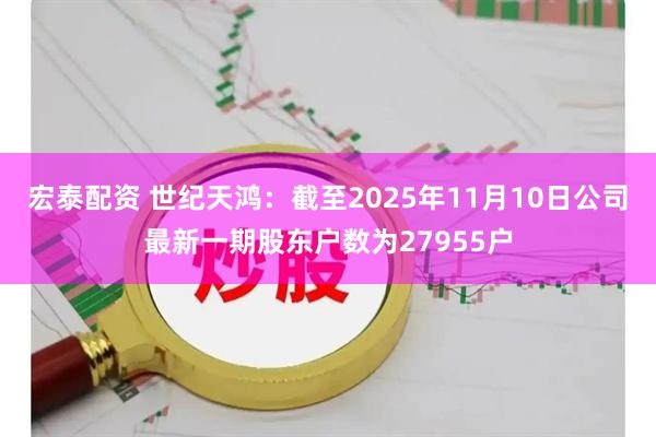 宏泰配资 世纪天鸿：截至2025年11月10日公司最新一期股东户数为27955户