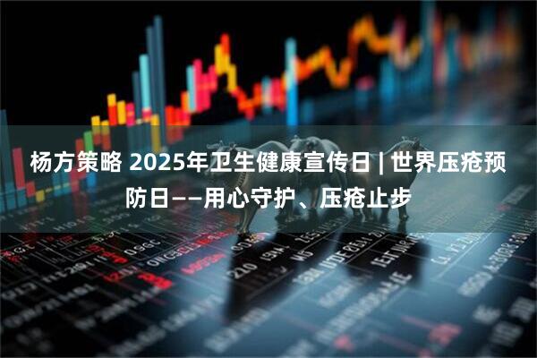 杨方策略 2025年卫生健康宣传日 | 世界压疮预防日——用心守护、压疮止步