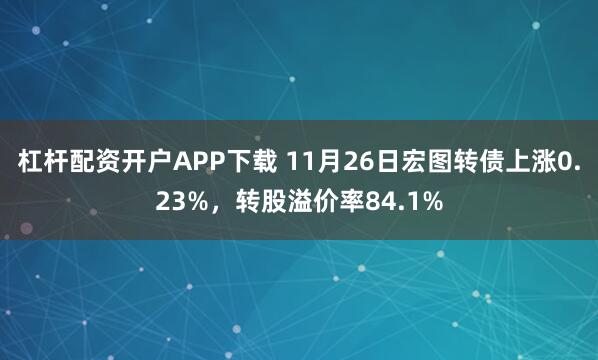 杠杆配资开户APP下载 11月26日宏图转债上涨0.23%，转股溢价率84.1%