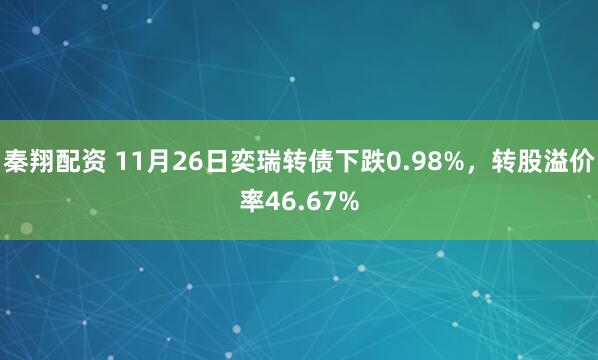 秦翔配资 11月26日奕瑞转债下跌0.98%，转股溢价率46.67%