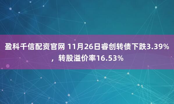 盈科千信配资官网 11月26日睿创转债下跌3.39%，转股溢价率16.53%