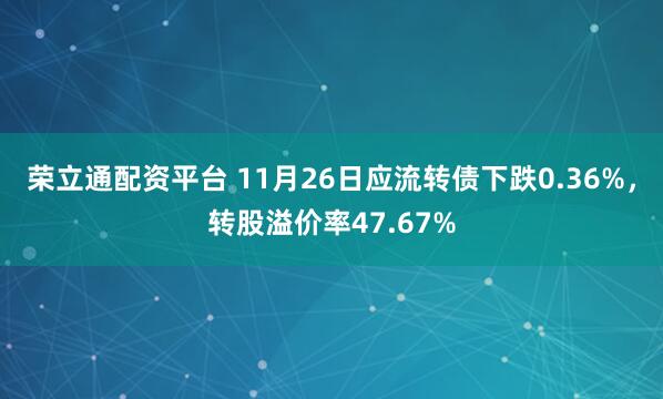 荣立通配资平台 11月26日应流转债下跌0.36%，转股溢价率47.67%