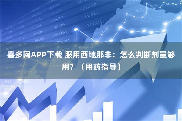 嘉多网APP下载 服用西地那非：怎么判断剂量够用？（用药指导）