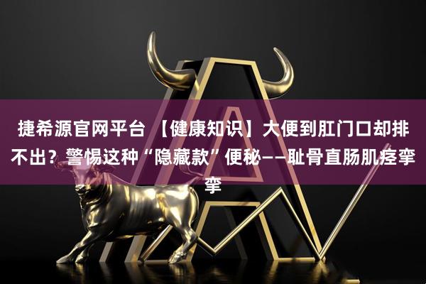 捷希源官网平台 【健康知识】大便到肛门口却排不出?警惕这种“隐藏款”便秘——耻骨直肠肌痉挛
