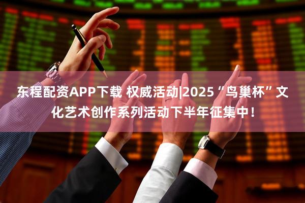 东程配资APP下载 权威活动|2025“鸟巢杯”文化艺术创作系列活动下半年征集中！