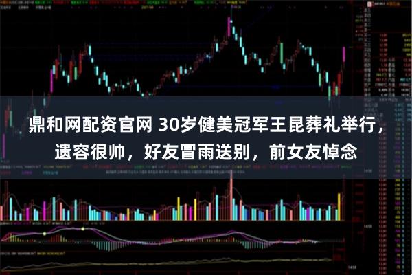 鼎和网配资官网 30岁健美冠军王昆葬礼举行，遗容很帅，好友冒雨送别，前女友悼念