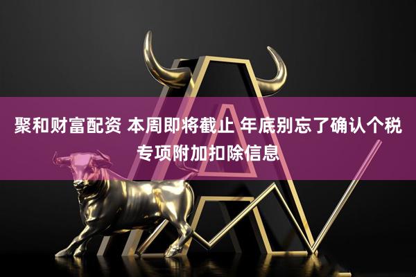 聚和财富配资 本周即将截止 年底别忘了确认个税专项附加扣除信息