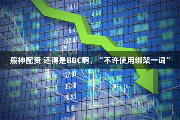 般神配资 还得是BBC啊，“不许使用绑架一词”