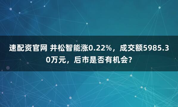 速配资官网 井松智能涨0.22%，成交额5985.30万元，后市是否有机会？