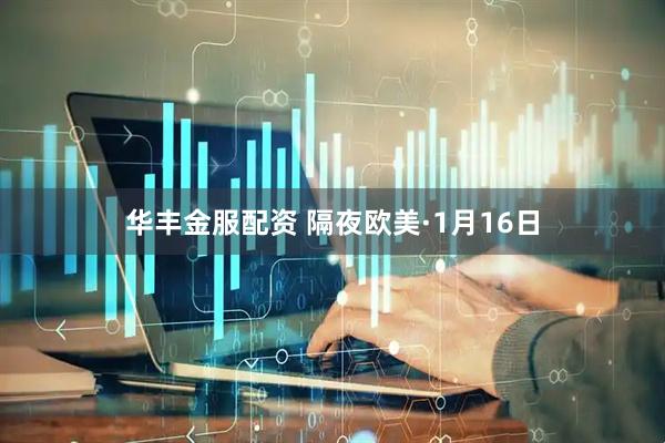 华丰金服配资 隔夜欧美·1月16日