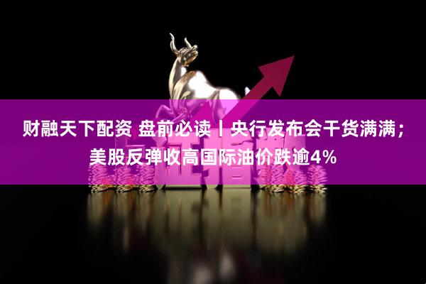 财融天下配资 盘前必读丨央行发布会干货满满；美股反弹收高国际油价跌逾4%