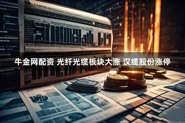 牛金网配资 光纤光缆板块大涨 汉缆股份涨停