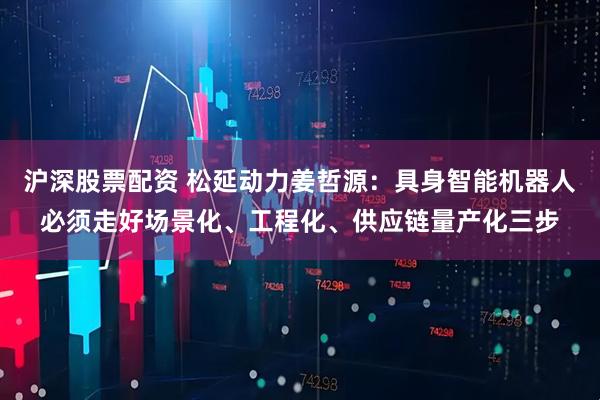 沪深股票配资 松延动力姜哲源：具身智能机器人必须走好场景化、工程化、供应链量产化三步