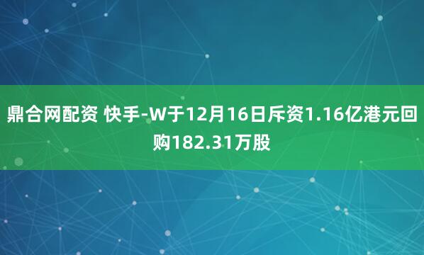 鼎合网配资 快手-W于12月16日斥资1.16亿港元回购182.31万股