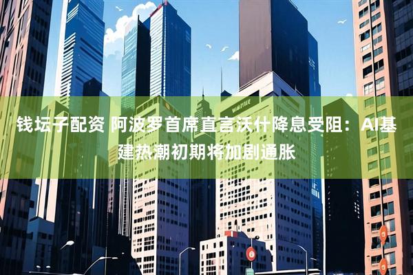 钱坛子配资 阿波罗首席直言沃什降息受阻：AI基建热潮初期将加剧通胀