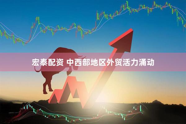 宏泰配资 中西部地区外贸活力涌动