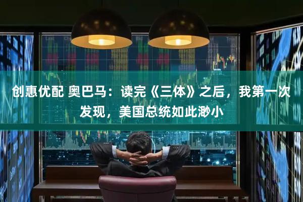创惠优配 奥巴马：读完《三体》之后，我第一次发现，美国总统如此渺小